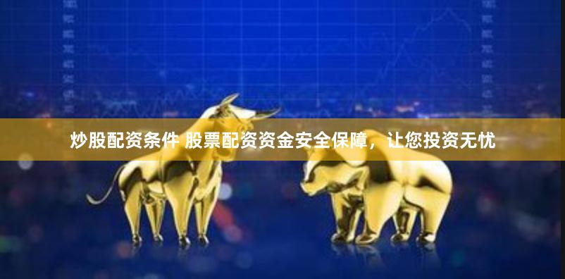 炒股配资条件 股票配资资金安全保障，让您投资无忧