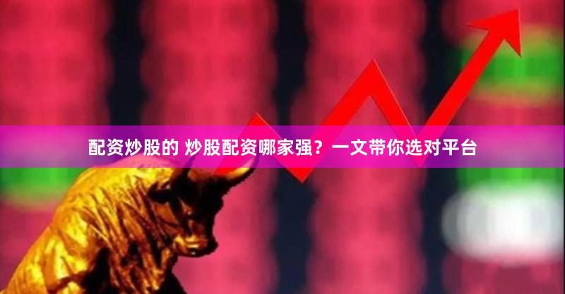 配资炒股的 炒股配资哪家强？一文带你选对平台